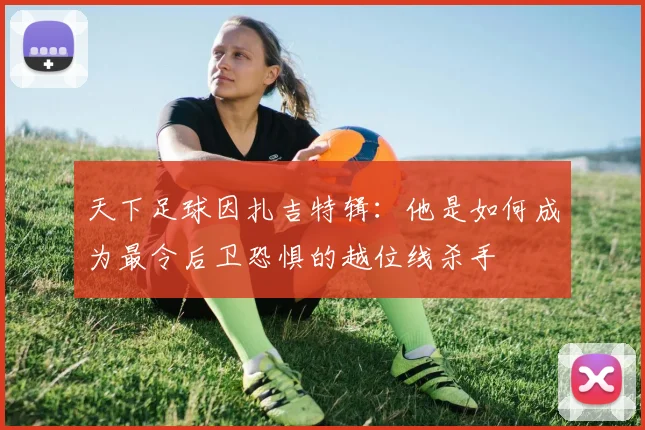 天下足球因扎吉特辑:他是如何成为最令后卫恐惧的越位线杀手