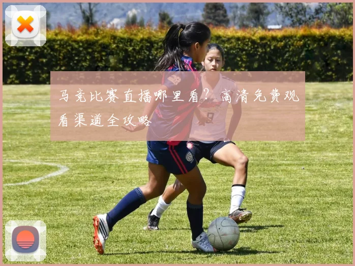 马竞比赛直播哪里看？高清免费观看渠道全攻略