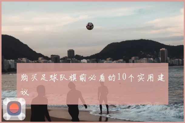 购买足球队旗前必看的10个实用建议