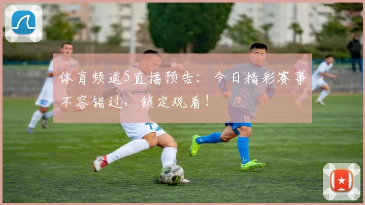 体育频道5直播预告:今日精彩赛事不容错过,锁定观看!